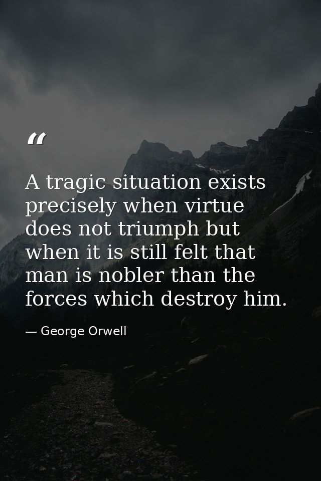 A tragic situation exists precisely when virtue does not triumph but when it is still felt that man is nobler than the f — George Orwell