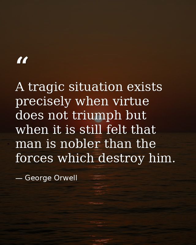 A tragic situation exists precisely when virtue does not triumph but when it is still felt that man is nobler than the f — George Orwell