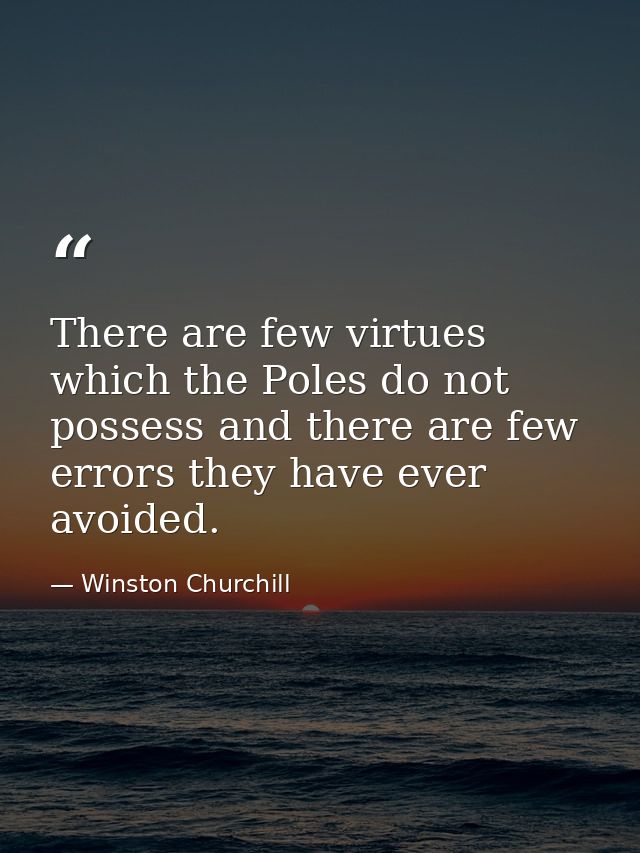 There are few virtues which the Poles do not possess and there are few errors they have ever avoided. — Winston Churchill