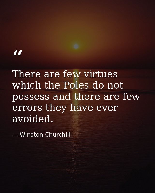 There are few virtues which the Poles do not possess and there are few errors they have ever avoided. — Winston Churchill