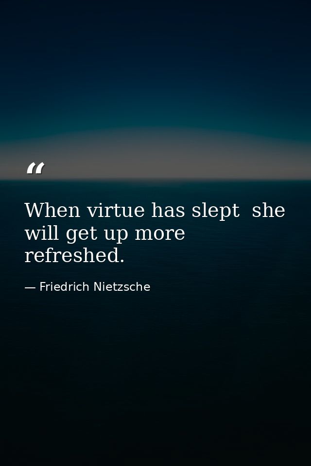 When virtue has slept  she will get up more refreshed. — Friedrich Nietzsche