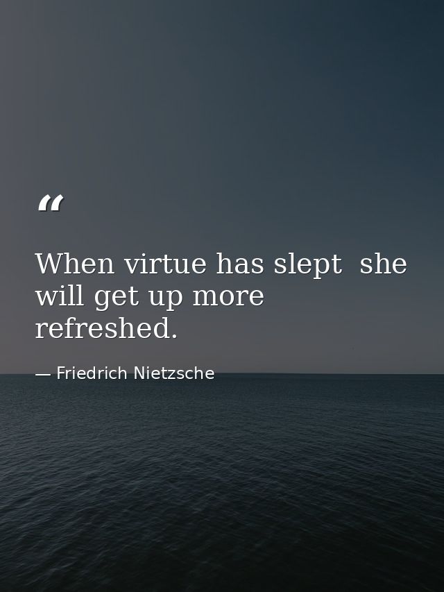 When virtue has slept  she will get up more refreshed. — Friedrich Nietzsche