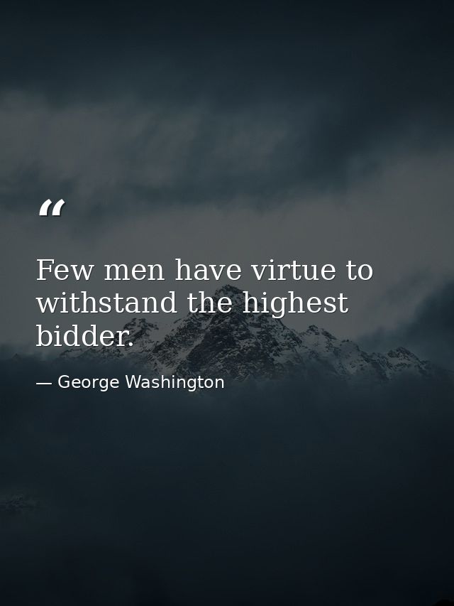 Few men have virtue to withstand the highest bidder. — George Washington