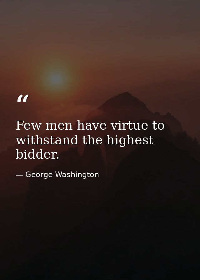 Few men have virtue to withstand the highest bidder. — George Washington