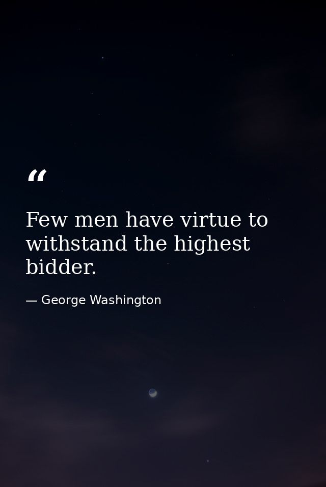Few men have virtue to withstand the highest bidder. — George Washington