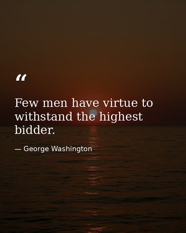 Few men have virtue to withstand the highest bidder. — George Washington