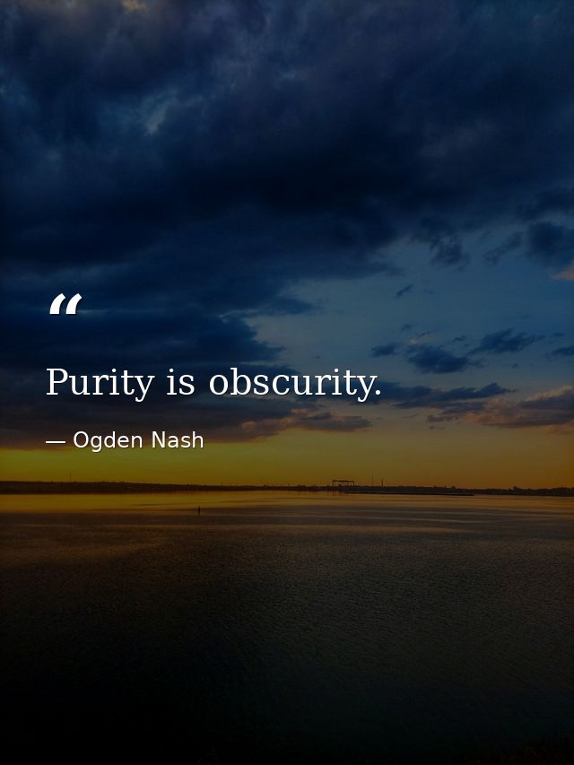 Purity is obscurity. — Ogden Nash