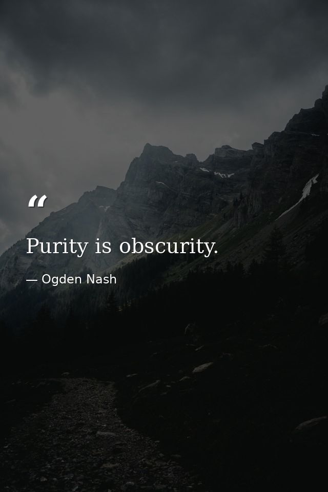Purity is obscurity. — Ogden Nash