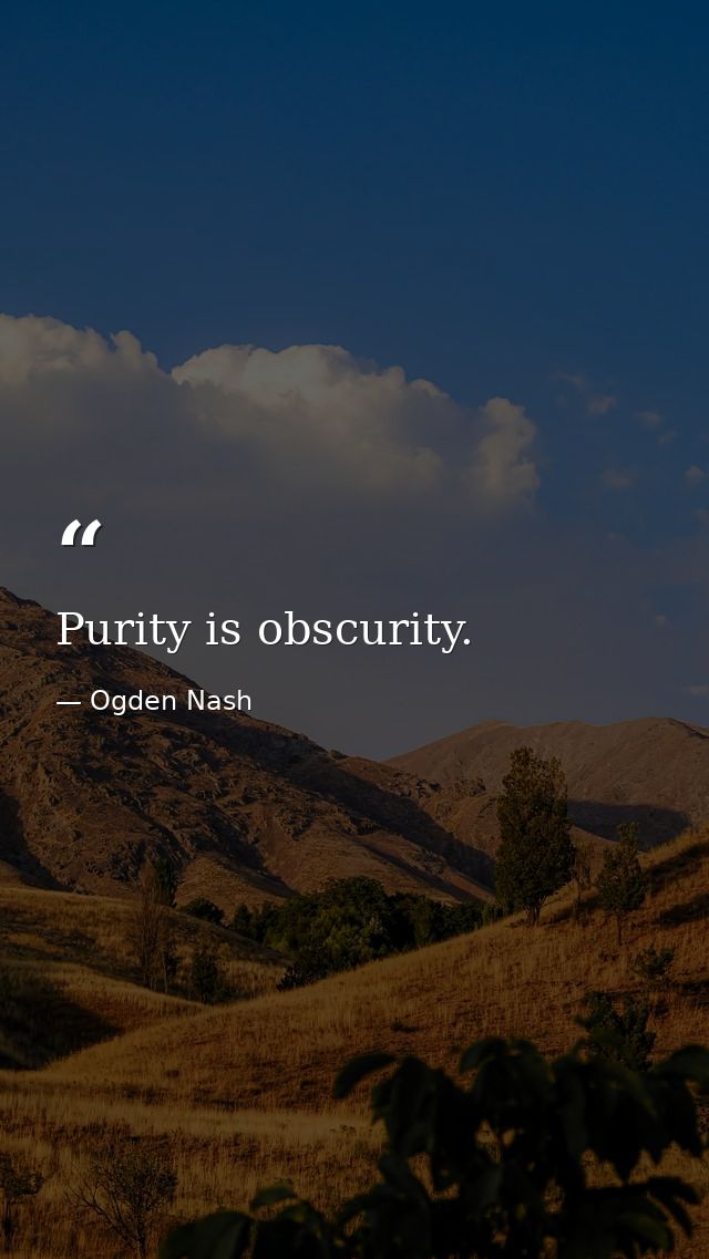 Purity is obscurity. — Ogden Nash