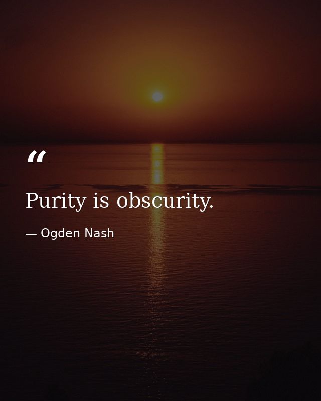 Purity is obscurity. — Ogden Nash