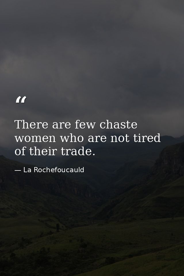 There are few chaste women who are not tired of their trade. — La Rochefoucauld