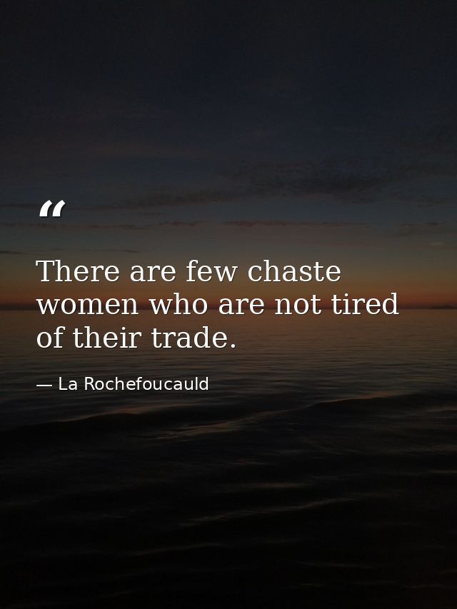 There are few chaste women who are not tired of their trade. — La Rochefoucauld