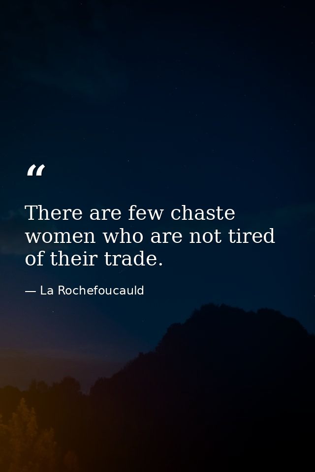 There are few chaste women who are not tired of their trade. — La Rochefoucauld