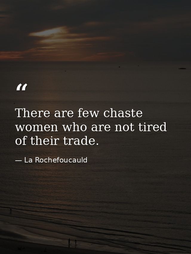 There are few chaste women who are not tired of their trade. — La Rochefoucauld