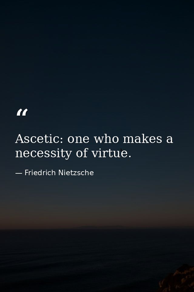 Ascetic: one who makes a necessity of virtue. — Friedrich Nietzsche