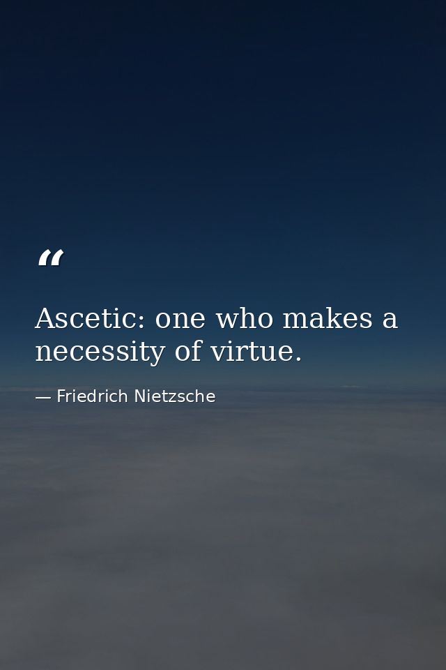 Ascetic: one who makes a necessity of virtue. — Friedrich Nietzsche