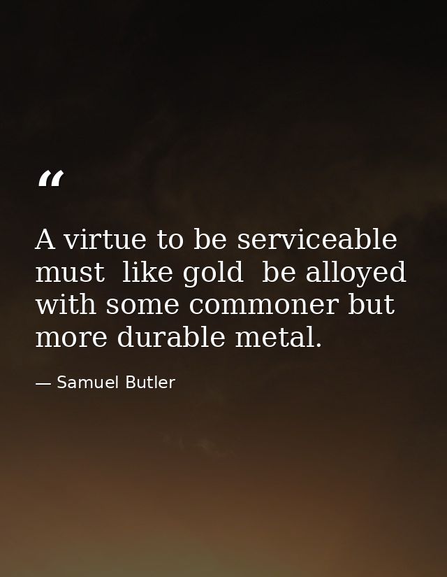 A virtue to be serviceable must  like gold  be alloyed with some commoner but more durable metal. — Samuel Butler