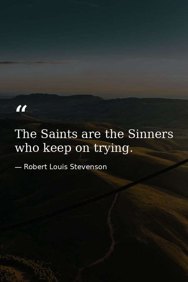 The Saints are the Sinners who keep on trying. — Robert Louis Stevenson