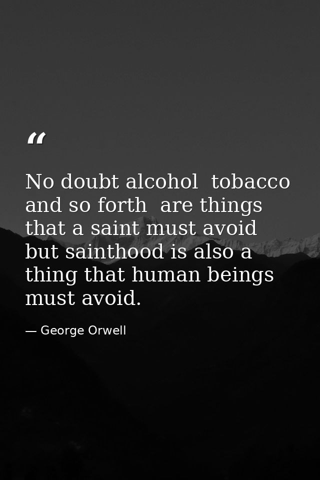No doubt alcohol  tobacco  and so forth  are things that a saint must avoid  but sainthood is also a thing that human be — George Orwell