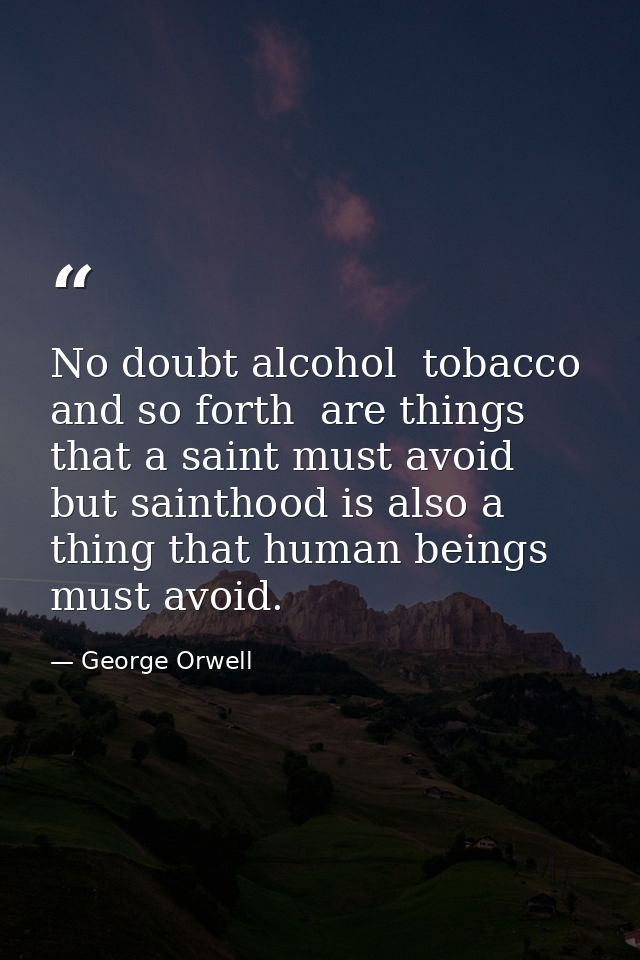 No doubt alcohol  tobacco  and so forth  are things that a saint must avoid  but sainthood is also a thing that human be — George Orwell