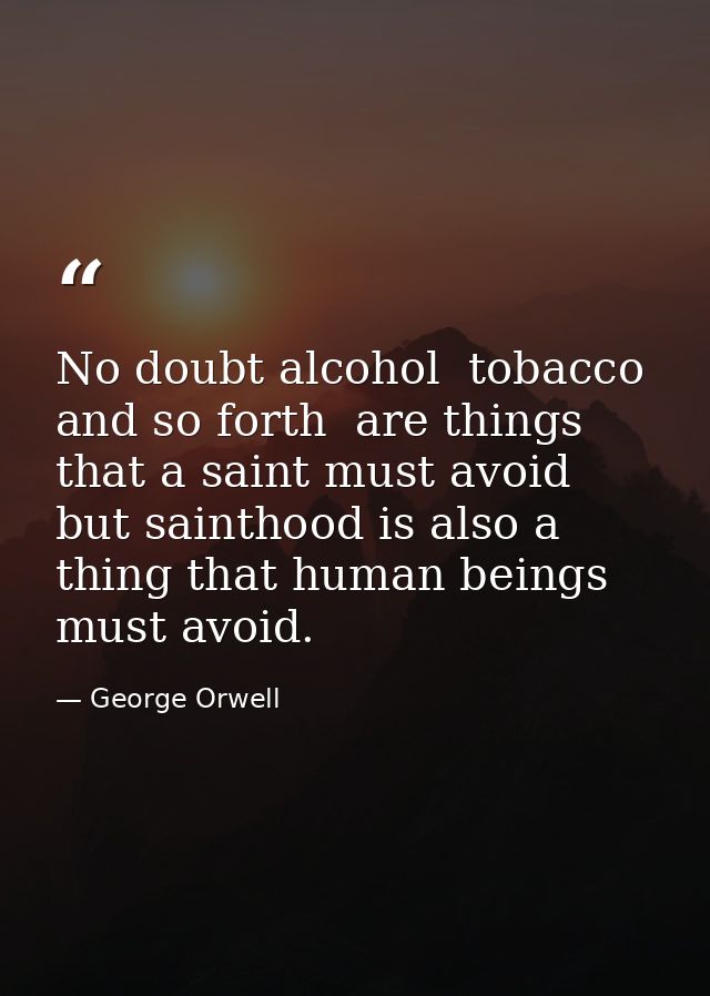 No doubt alcohol  tobacco  and so forth  are things that a saint must avoid  but sainthood is also a thing that human be — George Orwell