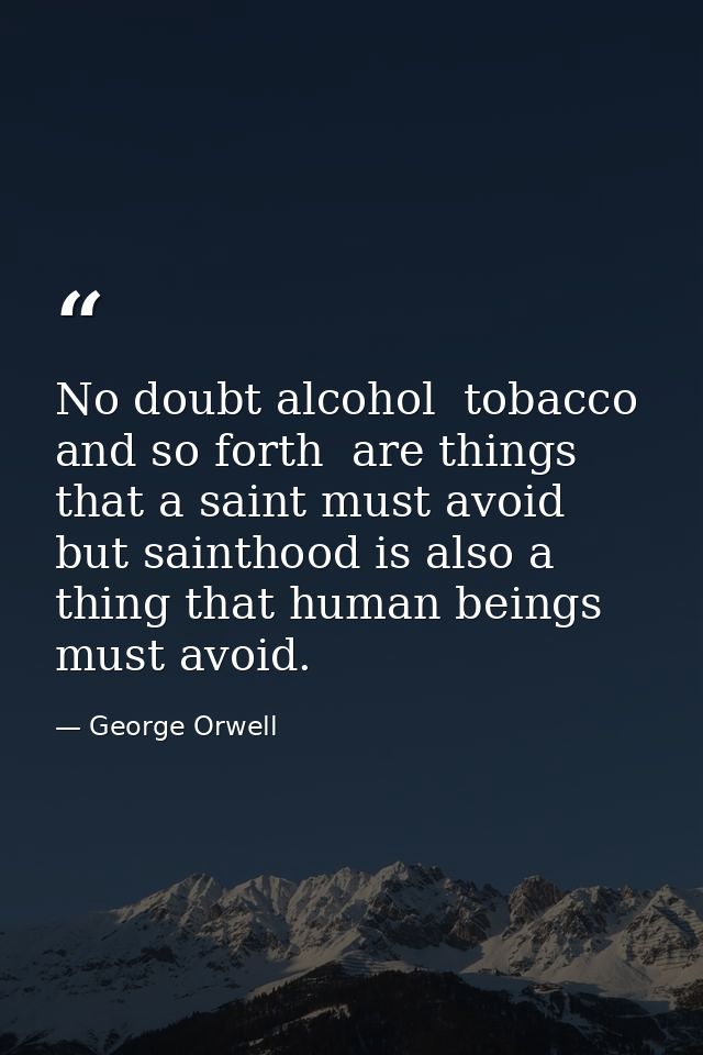 No doubt alcohol  tobacco  and so forth  are things that a saint must avoid  but sainthood is also a thing that human be — George Orwell