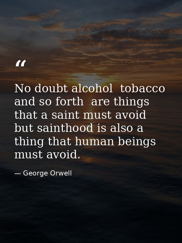 No doubt alcohol  tobacco  and so forth  are things that a saint must avoid  but sainthood is also a thing that human be — George Orwell