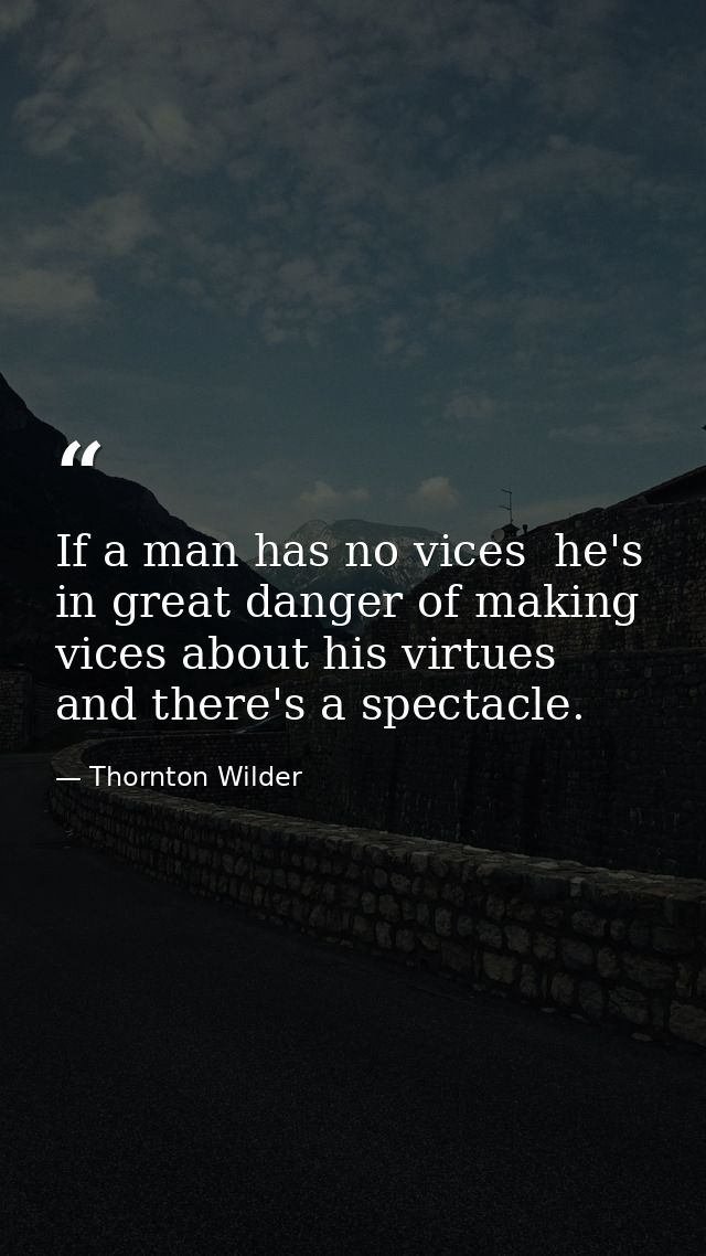 If a man has no vices  he's in great danger of making vices about his virtues  and there's a spectacle. — Thornton Wilder