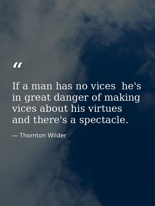If a man has no vices  he's in great danger of making vices about his virtues  and there's a spectacle. — Thornton Wilder