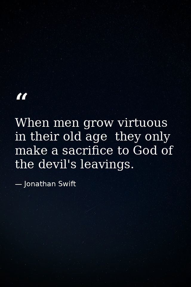 When men grow virtuous in their old age  they only make a sacrifice to God of the devil's leavings. — Jonathan Swift