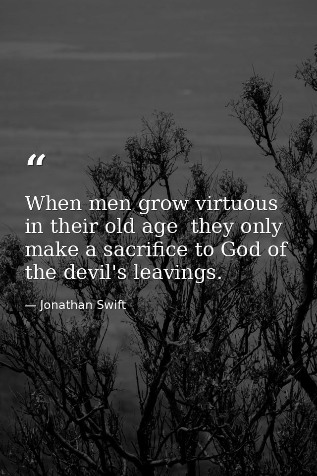 When men grow virtuous in their old age  they only make a sacrifice to God of the devil's leavings. — Jonathan Swift
