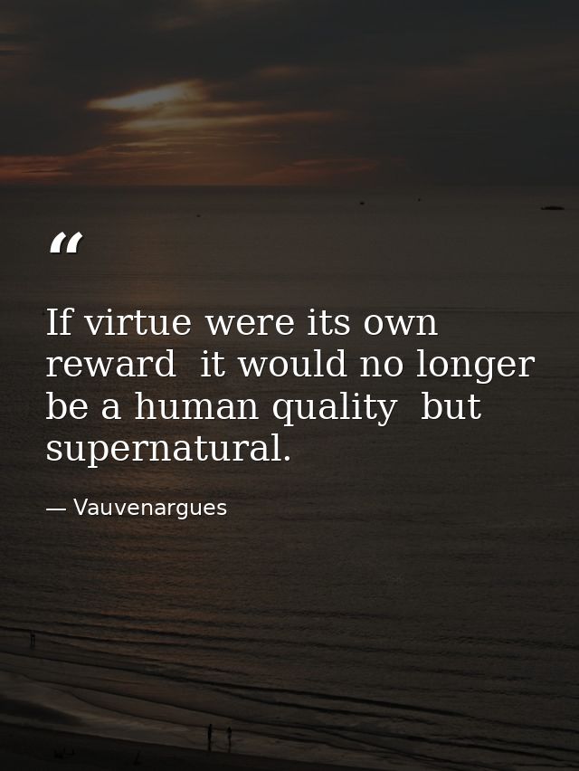 If virtue were its own reward  it would no longer be a human quality  but supernatural. — Vauvenargues