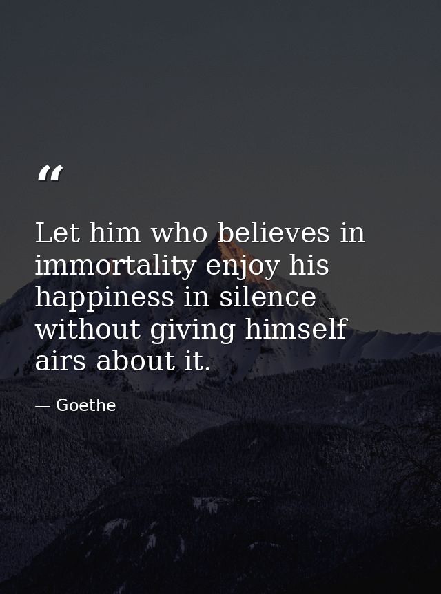 Let him who believes in immortality enjoy his happiness in silence without giving himself airs about it. — Goethe