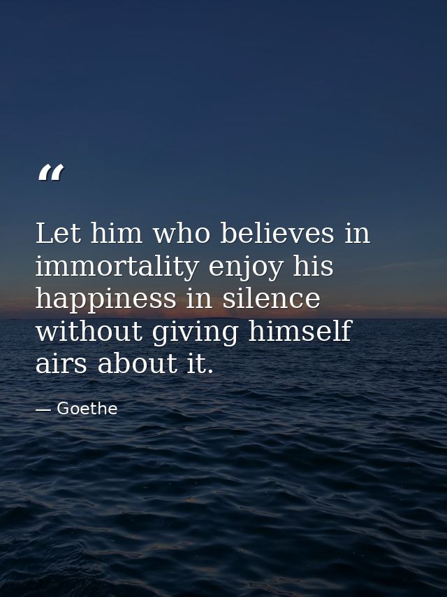 Let him who believes in immortality enjoy his happiness in silence without giving himself airs about it. — Goethe