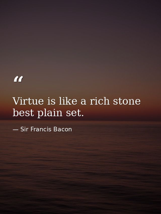 Virtue is like a rich stone  best plain set. — Sir Francis Bacon