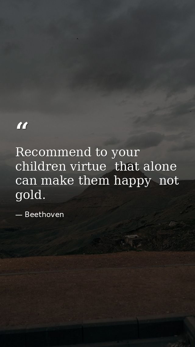 Recommend to your children virtue  that alone can make them happy  not gold. — Beethoven