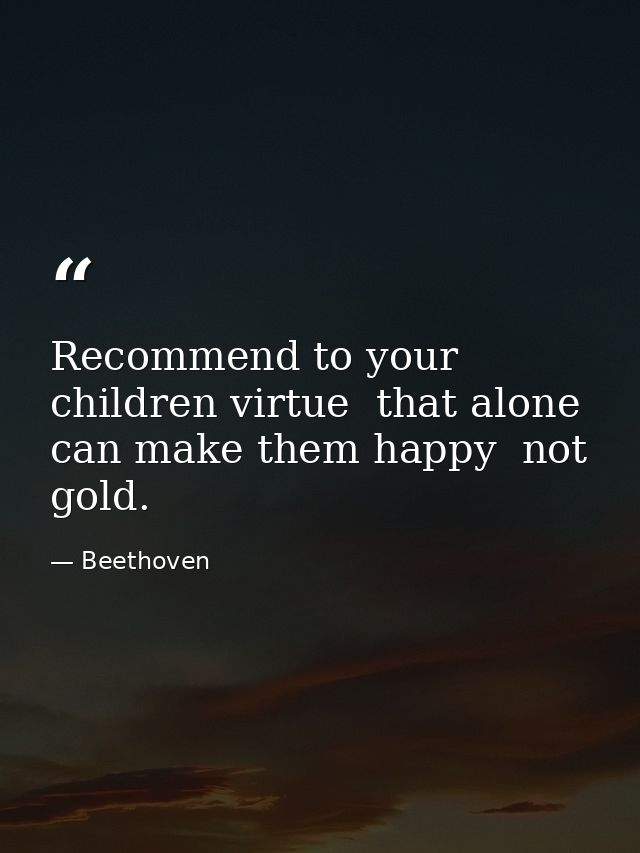 Recommend to your children virtue  that alone can make them happy  not gold. — Beethoven