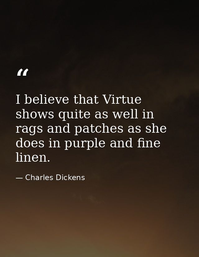 I believe that Virtue shows quite as well in rags and patches as she does in purple and fine linen. — Charles Dickens
