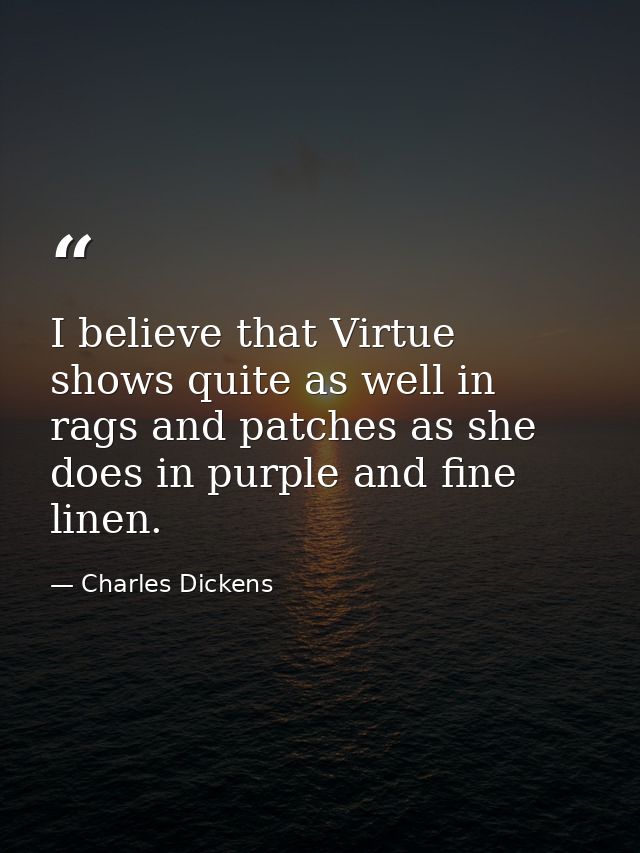 I believe that Virtue shows quite as well in rags and patches as she does in purple and fine linen. — Charles Dickens