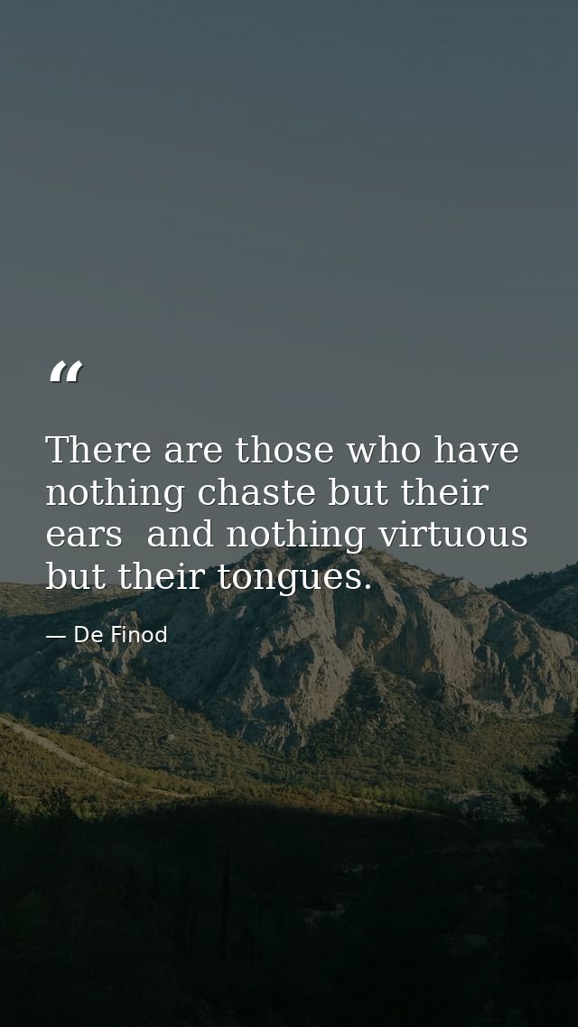 There are those who have nothing chaste but their ears  and nothing virtuous but their tongues. — De Finod