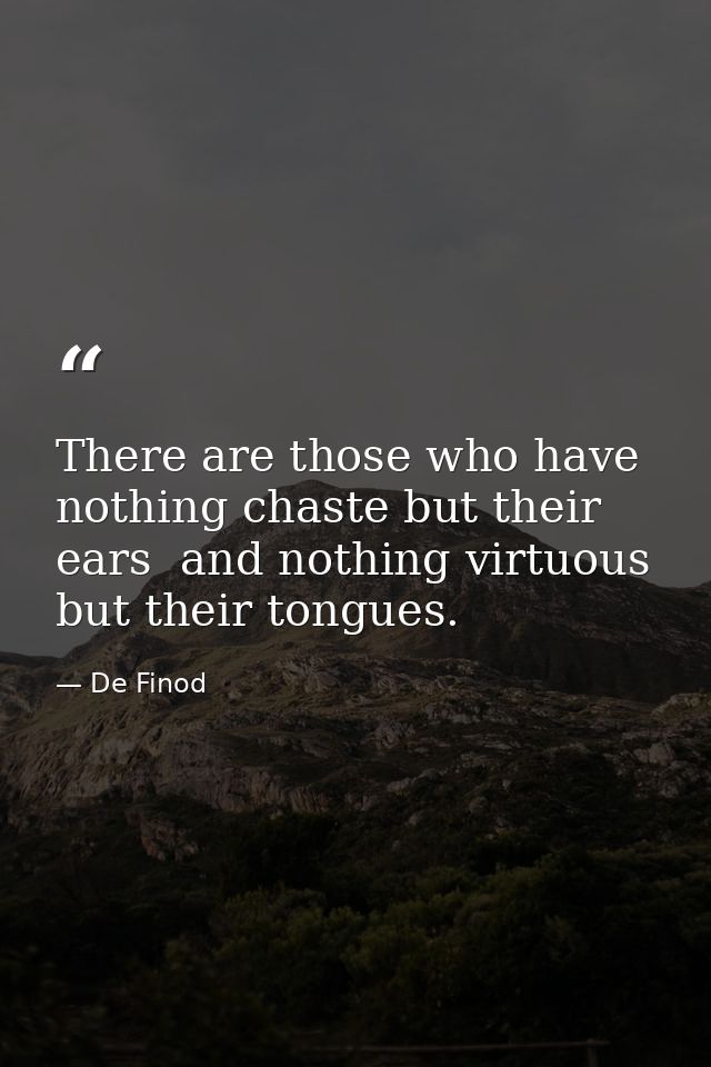 There are those who have nothing chaste but their ears  and nothing virtuous but their tongues. — De Finod
