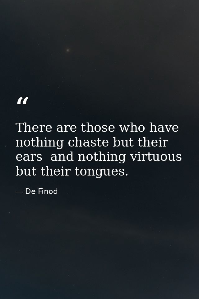 There are those who have nothing chaste but their ears  and nothing virtuous but their tongues. — De Finod