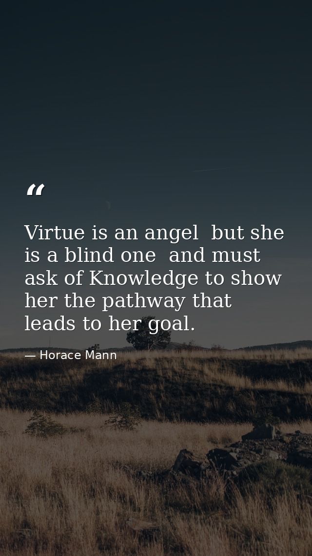 Virtue is an angel  but she is a blind one  and must ask of Knowledge to show her the pathway that leads to her goal. — Horace Mann