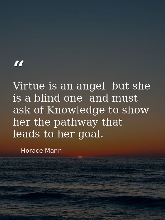 Virtue is an angel  but she is a blind one  and must ask of Knowledge to show her the pathway that leads to her goal. — Horace Mann