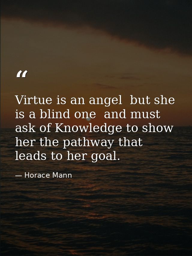 Virtue is an angel  but she is a blind one  and must ask of Knowledge to show her the pathway that leads to her goal. — Horace Mann