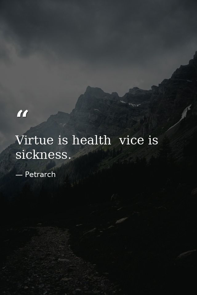 Virtue is health  vice is sickness. — Petrarch