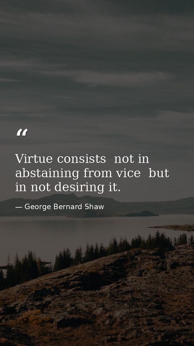 Virtue consists  not in abstaining from vice  but in not desiring it. — George Bernard Shaw