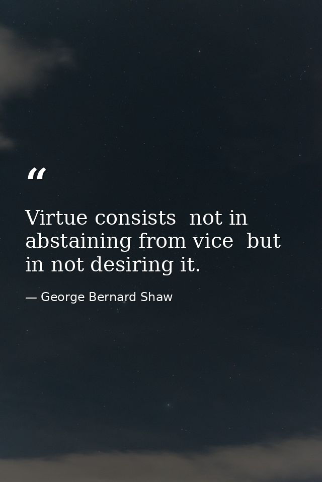 Virtue consists  not in abstaining from vice  but in not desiring it. — George Bernard Shaw