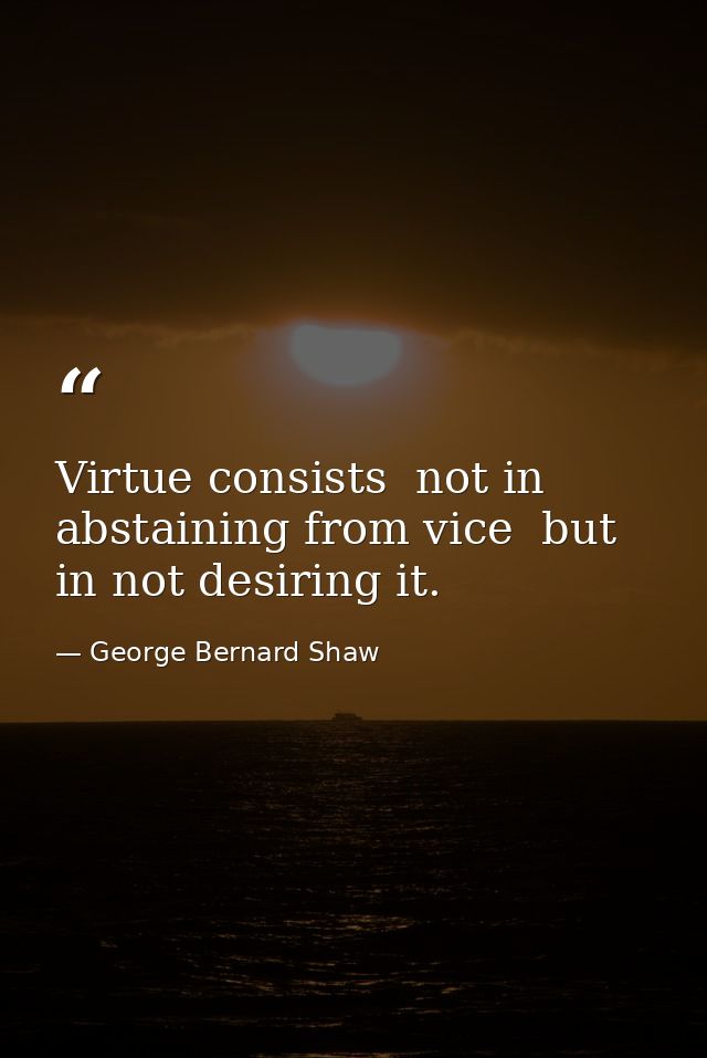 Virtue consists  not in abstaining from vice  but in not desiring it. — George Bernard Shaw
