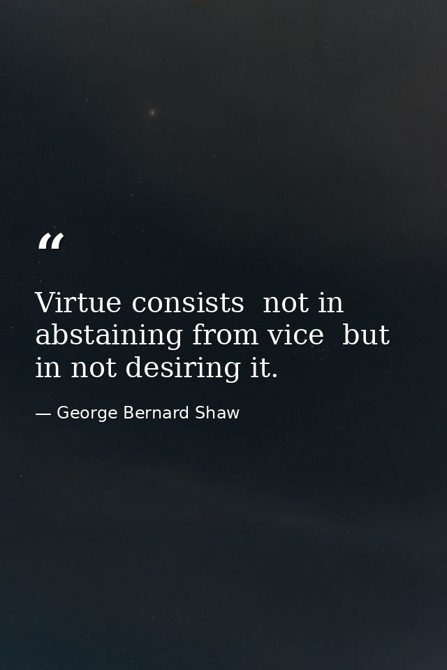 Virtue consists  not in abstaining from vice  but in not desiring it. — George Bernard Shaw